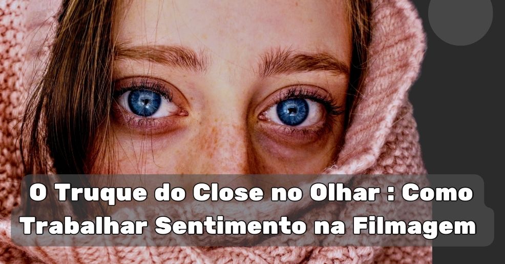 O Truque do Close no Olhar : Como Trabalhar Sentimento na Filmagem 